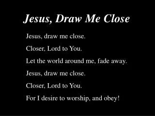 Jesus, draw me close. Closer, Lord to You. Let the world around me, fade away.