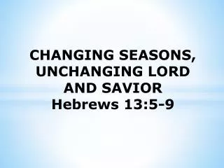 CHANGING SEASONS, UNCHANGING LORD AND SAVIOR Hebrews 13:5-9
