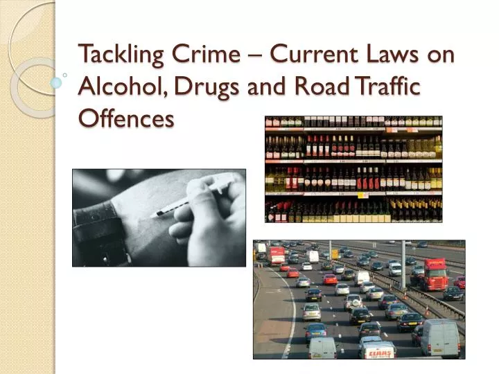 tackling crime current laws on alcohol drugs and road traffic offences