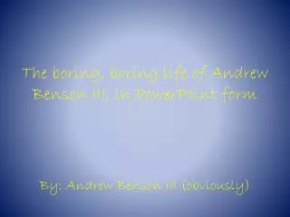 The boring, boring life of Andrew Benson III, in PowerPoint form