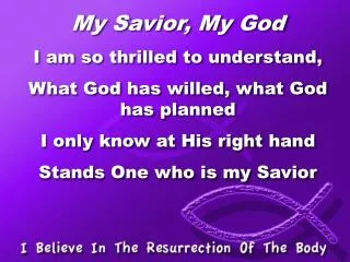 My Savior, My God I am so thrilled to understand, What God has willed, what God has planned