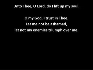 Unto Thee, O Lord, do I lift up my soul. O my God, I trust in Thee. Let me not be ashamed,