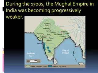 During the 1700s, the Mughal Empire in India was becoming progressively weaker.