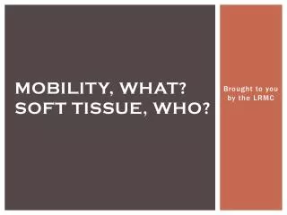 Mobility, what? Soft Tissue, who?
