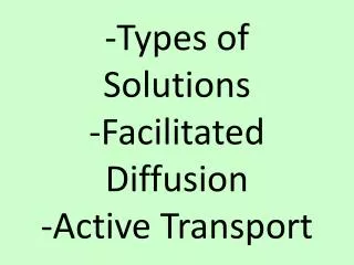 -Types of Solutions -Facilitated Diffusion -Active Transport