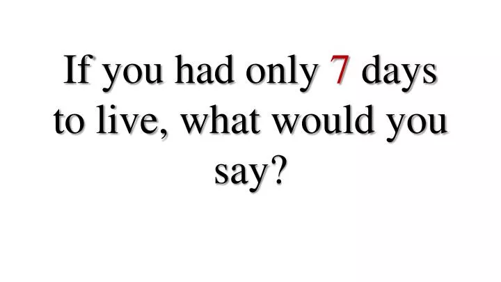 if you had only 7 days to live what would you say