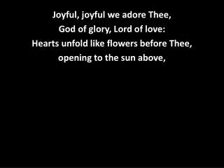 Joyful, joyful we adore Thee, God of glory, Lord of love: Hearts unfold like flowers before Thee,