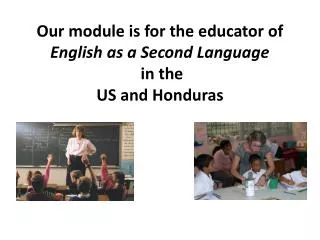 Our module is for the educator of English as a Second Language in the US and Honduras