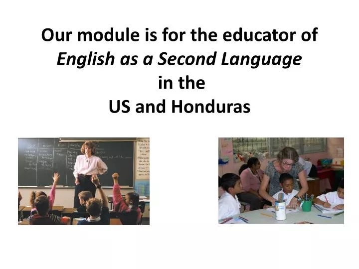 our module is for the educator of english as a second language in the us and honduras