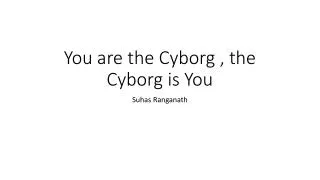 You are the Cyborg , the Cyborg is You