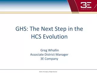 GHS: The Next Step in the HCS Evolution Greg Whallin Associate District Manager 3E Company