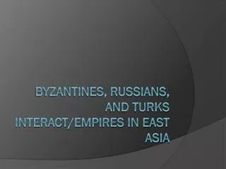Byzantines, Russians, and Turks Interact/empires in east asia