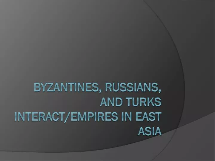 byzantines russians and turks interact empires in east asia