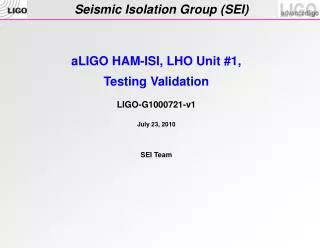 aLIGO HAM-ISI, LHO Unit # 1 , Testing Validation LIGO-G1000721-v1 July 23 , 2010 SEI Team