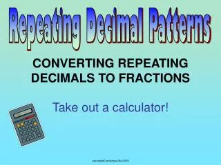 CONVERTING REPEATING DECIMALS TO FRACTIONS Take out a calculator!