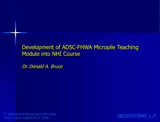 Development of ADSC-FHWA Micropile Teaching Module into NHI Course Dr. Donald A. Bruce