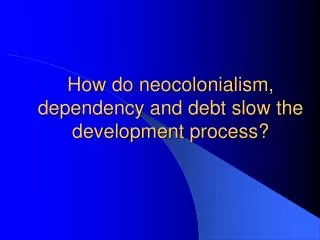How do neocolonialism, dependency and debt slow the development process?