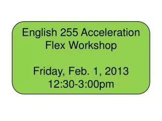 English 255 Acceleration Flex Workshop Friday, Feb. 1, 2013 12:30-3:00pm