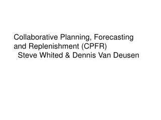 Collaborative Planning, Forecasting and Replenishment (CPFR) Steve Whited &amp; Dennis Van Deusen