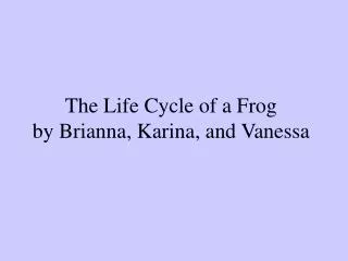 The Life Cycle of a Frog by Brianna, Karina, and Vanessa