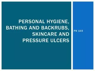 Personal Hygiene, bathing And backrubs, SkinCare and pressure ulcers