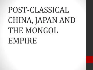 POST -CLASSICAL CHINA, JAPAN AND THE MONGOL EMPIRE