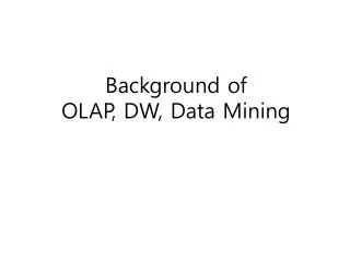 Background of OLAP , DW, Data Mining
