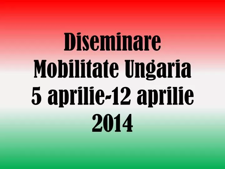diseminare mobilitate ungaria 5 aprilie 12 aprilie 2014