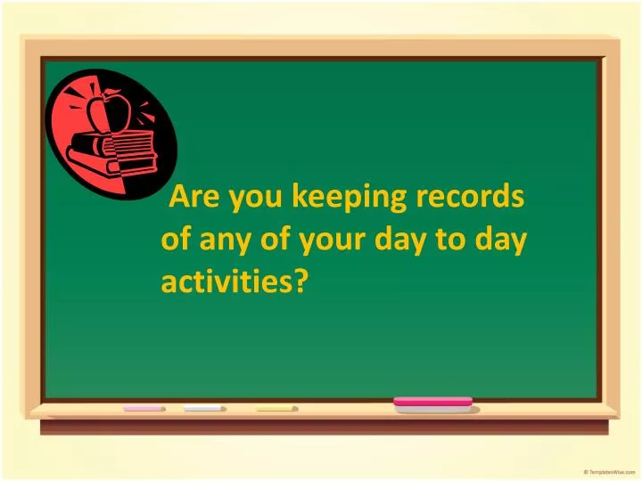 are you keeping records of any of your day to day activities