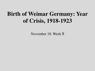 Birth of Weimar Germany: Year of Crisis, 1918-1923 November 18, Week 8