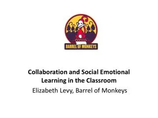 Collaboration and Social Emotional Learning in the Classroom Elizabeth Levy, Barrel of Monkeys