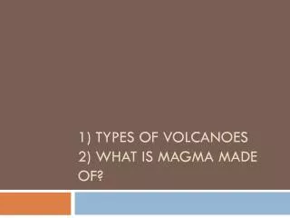 1) Types of Volcanoes 2) What is magma made of?