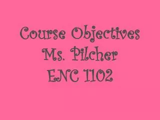 Course Objectives Ms. Pilcher ENC 1102