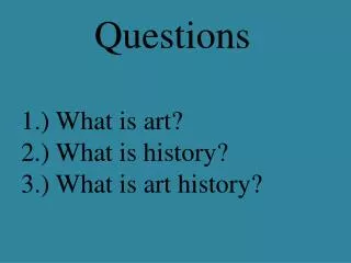 Questions 1.) What is art? 2.) What is history? 3.) What is art history?