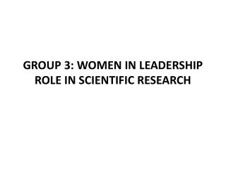 GROUP 3: WOMEN IN LEADERSHIP ROLE IN SCIENTIFIC RESEARCH