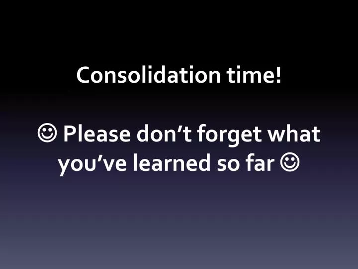consolidation time please don t forget what you ve learned so far
