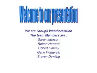 We are Group5 Weatherstation The team Members are : Saran Jackson Robert Howard Robert Garvey