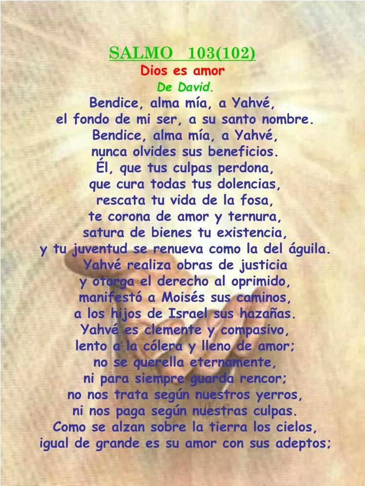 Salmos - BSD Salmo 103 Por David: Bendice a Adonái, alma mía, y todo mi  ser, Su santo Nombre. Alma mía, bendice a Adonái; no olvides todos Sus  favores: Quien perdona todos