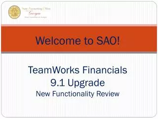 Welcome to SAO! TeamWorks Financials 9.1 Upgrade New Functionality Review