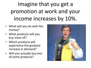 Imagine that you get a promotion at work and your income increases by 10%.