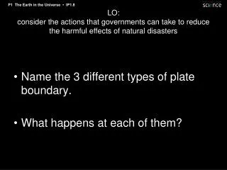 Name the 3 different types of plate boundary. What happens at each of them?