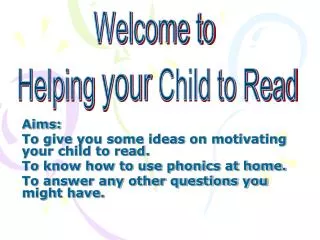 Aims: To give you some ideas on motivating your child to read. To know how to use phonics at home.