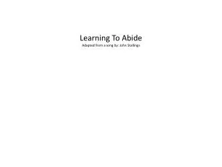Learning To Abide Adapted from a song by: John Stallings
