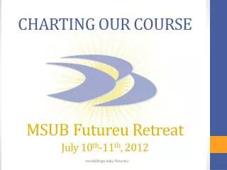 CHARTING OUR COURSE MSUB Futureu Retreat July 10 th -11 th , 2012