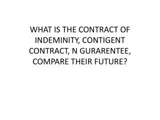 WHAT IS THE CONTRACT OF INDEMINITY, CONTIGENT CONTRACT, N GURARENTEE, COMPARE THEIR FUTURE?