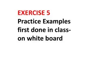 EXERCISE 5 Practice Examples first done in class-on white board