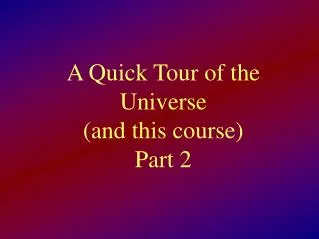 A Quick Tour of the Universe (and this course) Part 2