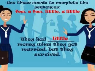 Use these words to complete the sentences: few, a few, little , a little