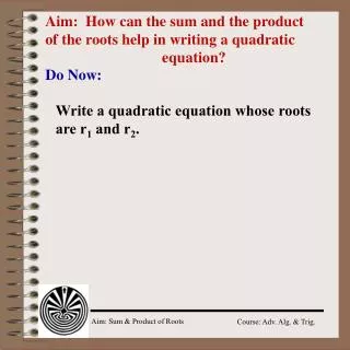 Aim: How can the sum and the product of the roots help in writing a quadratic 				equation?