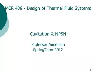 MER 439 - Design of Thermal Fluid Systems Cavitation &amp; NPSH Professor Anderson SpringTerm 2012